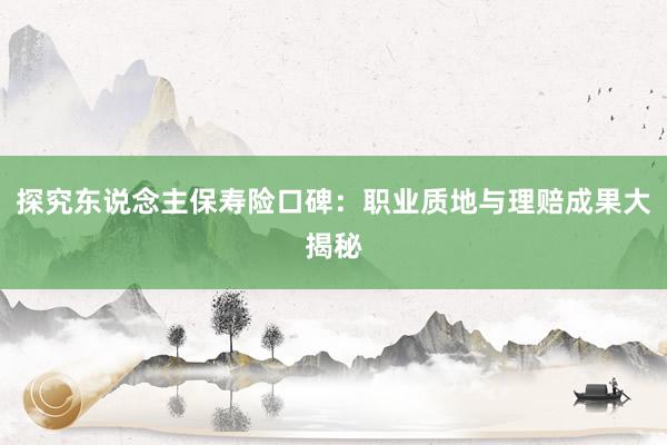 探究东说念主保寿险口碑：职业质地与理赔成果大揭秘