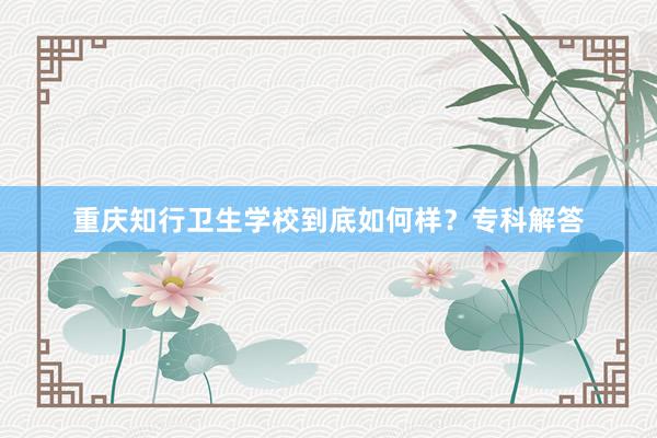 重庆知行卫生学校到底如何样？专科解答