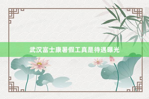武汉富士康暑假工真是待遇曝光