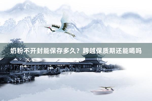 奶粉不开封能保存多久？跨越保质期还能喝吗