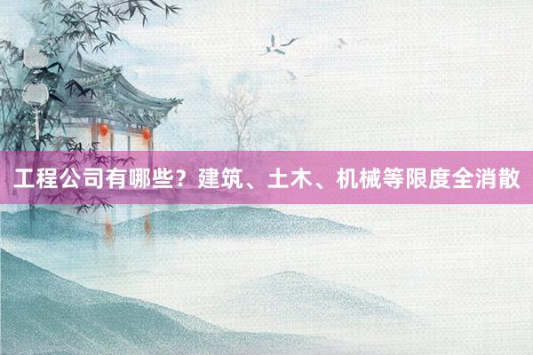 工程公司有哪些？建筑、土木、机械等限度全消散