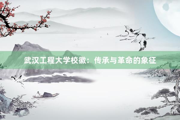 武汉工程大学校徽：传承与革命的象征