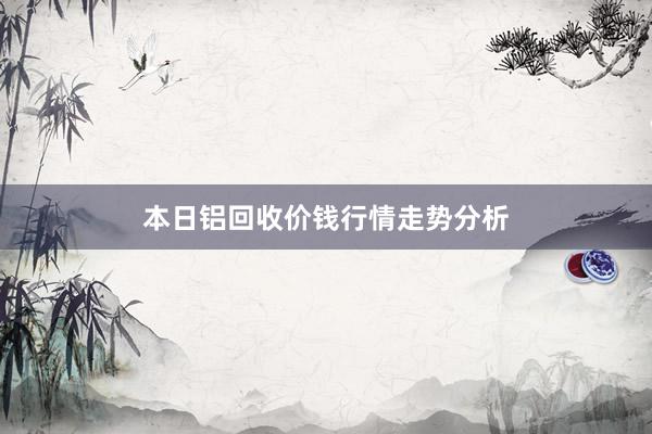 本日铝回收价钱行情走势分析