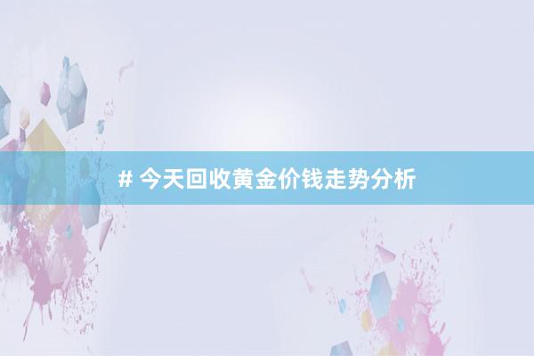 # 今天回收黄金价钱走势分析