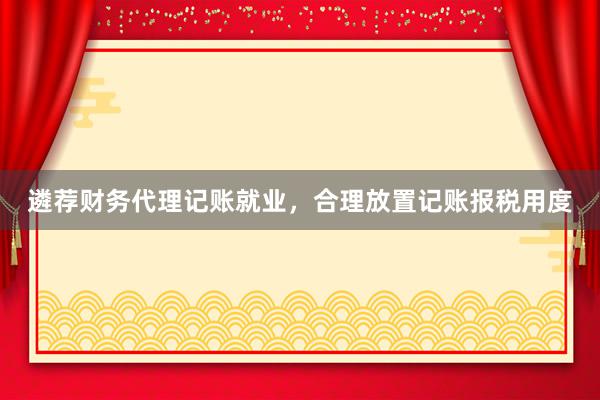 遴荐财务代理记账就业，合理放置记账报税用度