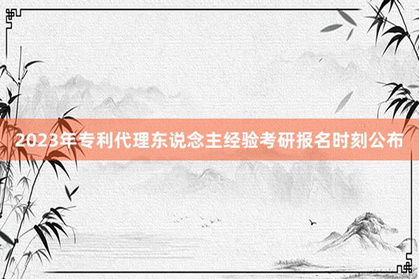 2023年专利代理东说念主经验考研报名时刻公布