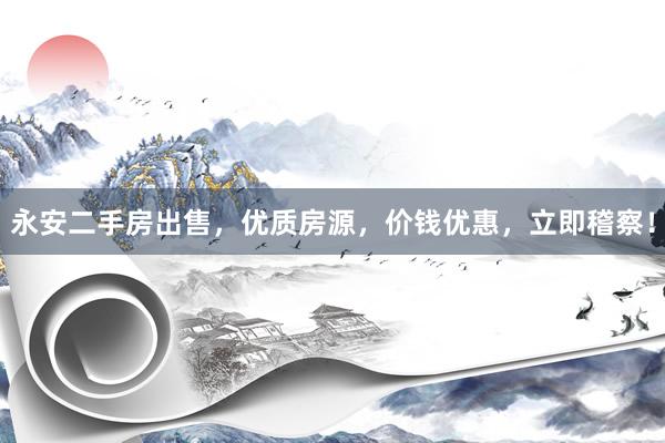 永安二手房出售，优质房源，价钱优惠，立即稽察！