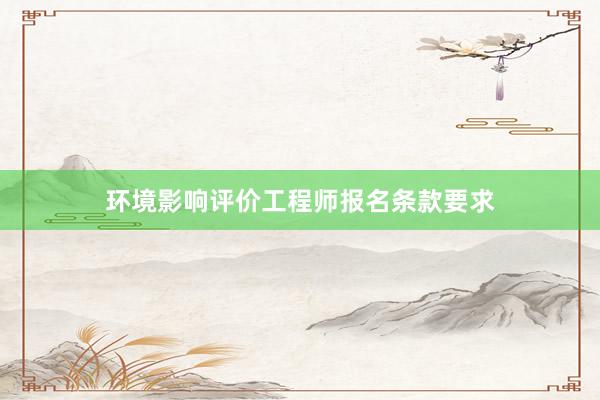 环境影响评价工程师报名条款要求