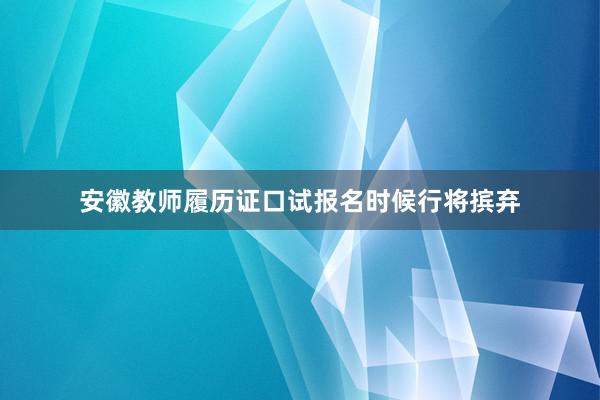 安徽教师履历证口试报名时候行将摈弃