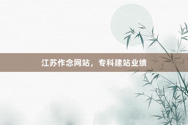 江苏作念网站，专科建站业绩