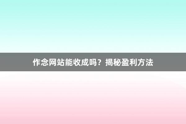 作念网站能收成吗？揭秘盈利方法