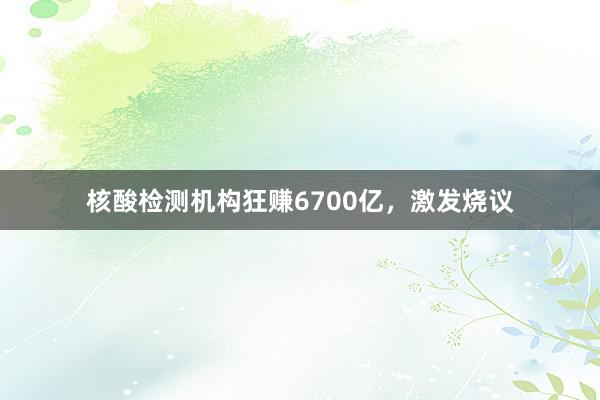 核酸检测机构狂赚6700亿，激发烧议