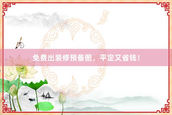 免费出装修预备图，平定又省钱！