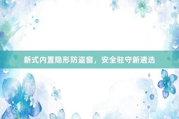 新式内置隐形防盗窗，安全驻守新遴选