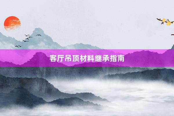 客厅吊顶材料继承指南
