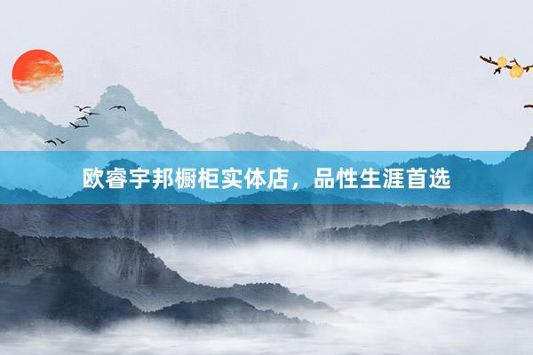 欧睿宇邦橱柜实体店，品性生涯首选