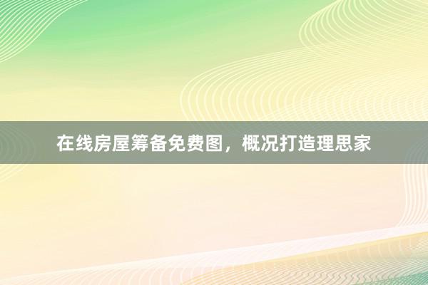 在线房屋筹备免费图，概况打造理思家